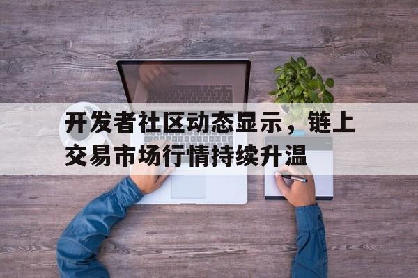 金年会娱乐体验包含开发者社区动态显示，链上交易市场行情持续升温的词条