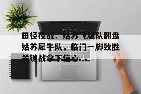 金年会下载登录田径夜战：姑苏飞鹰队翻盘姑苏犀牛队，临门一脚致胜关键战拿下信心